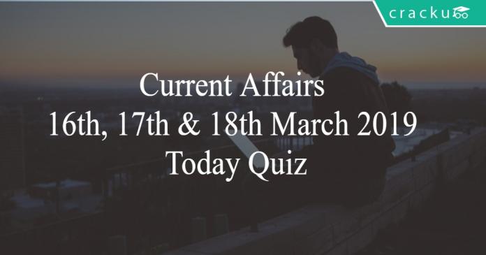 Current Affairs 16th, 17th & 18th March 2019 Today Quiz
