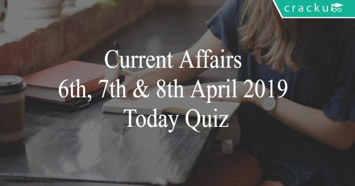 Current Affairs 6th, 7th & 8th April 2019 Today Quiz