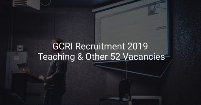 GCRI Recruitment 2019 Teaching & Other 52 Vacancies