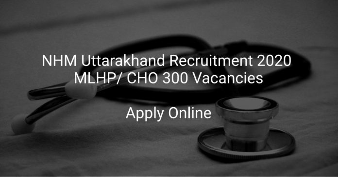 NHM Uttarakhand Recruitment 2020 MLHP/ CHO 300 Vacancies