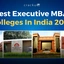 ﻿Best Executive MBA colleges in India 2025, Salary, Seats, Fees